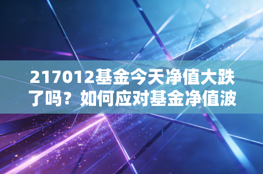 217012基金今天净值大跌了吗？如何应对基金净值波动？