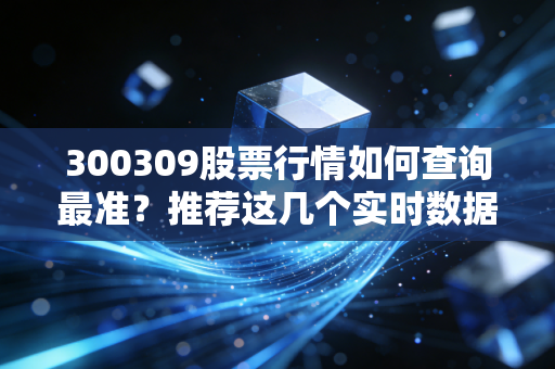 300309股票行情如何查询最准？推荐这几个实时数据平台！