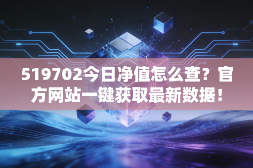 519702今日净值怎么查？官方网站一键获取最新数据！
