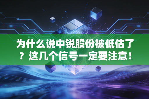 为什么说中锐股份被低估了？这几个信号一定要注意！