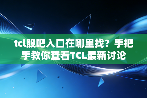 tcl股吧入口在哪里找？手把手教你查看TCL最新讨论
