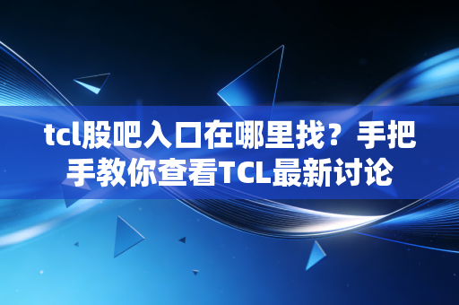 tcl股吧入口在哪里找？手把手教你查看TCL最新讨论