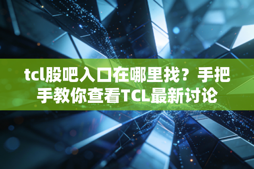 tcl股吧入口在哪里找？手把手教你查看TCL最新讨论