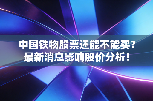 中国铁物股票还能不能买？最新消息影响股价分析！
