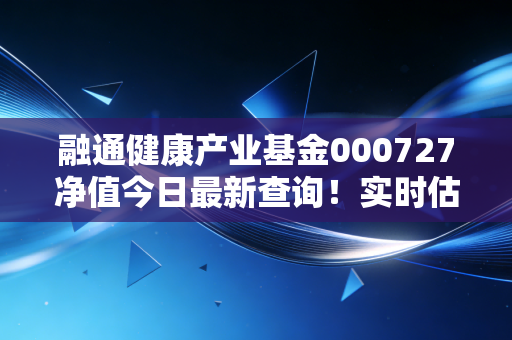 融通健康产业基金000727净值今日最新查询！实时估值变化看这里