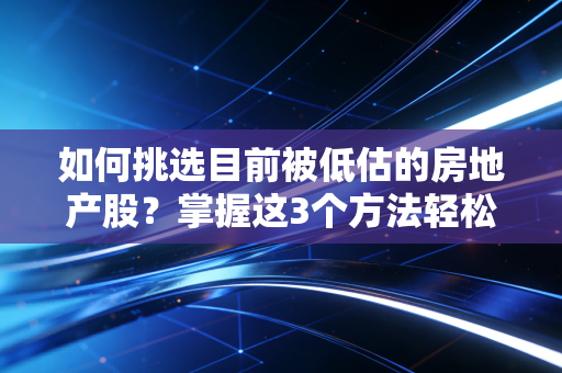 如何挑选目前被低估的房地产股？掌握这3个方法轻松识别！