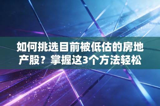 如何挑选目前被低估的房地产股？掌握这3个方法轻松识别！