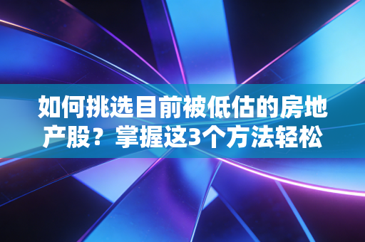 如何挑选目前被低估的房地产股？掌握这3个方法轻松识别！