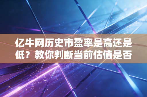 亿牛网历史市盈率是高还是低？教你判断当前估值是否合理！