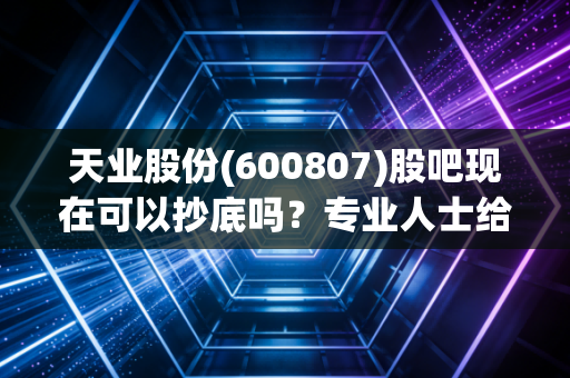 天业股份(600807)股吧现在可以抄底吗?专业人士给出操作建议!