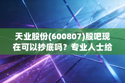 天业股份(600807)股吧现在可以抄底吗?专业人士给出操作建议!