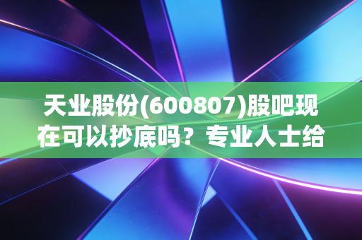 天业股份(600807)股吧现在可以抄底吗?专业人士给出操作建议!