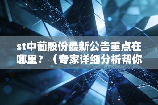 st中葡股份最新公告重点在哪里？（专家详细分析帮你理清）