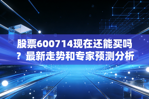 股票600714现在还能买吗？最新走势和专家预测分析！