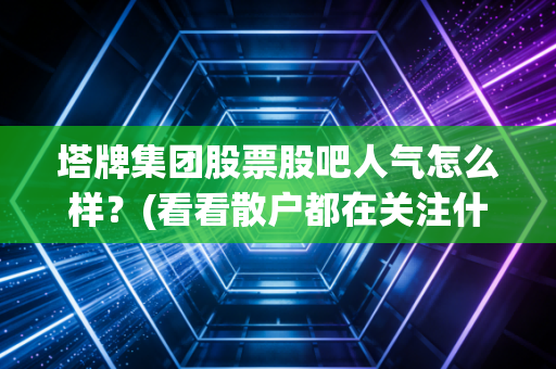 塔牌集团股票股吧人气怎么样？(看看散户都在关注什么)
