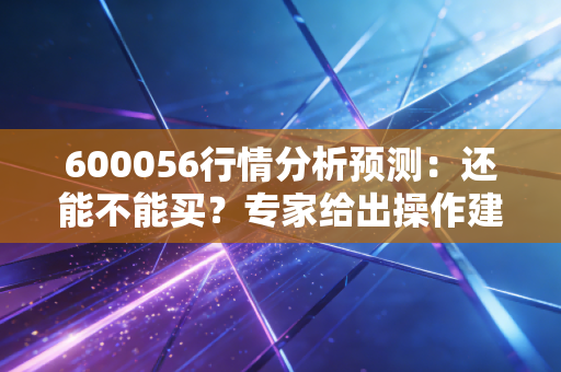 600056行情分析预测:还能不能买?专家给出操作建议!