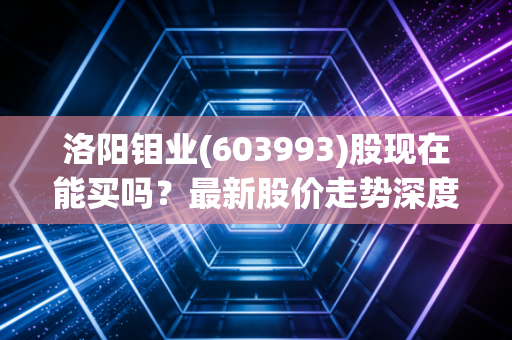 洛阳钼业(603993)股现在能买吗？最新股价走势深度分析！