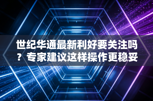 世纪华通最新利好要关注吗？专家建议这样操作更稳妥！