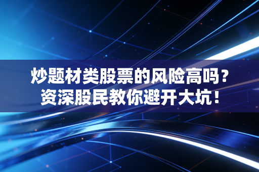 炒题材类股票的风险高吗?资深股民教你避开大坑!