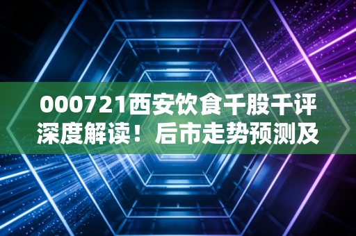 000721西安饮食千股千评深度解读!后市走势预测及风险提示!