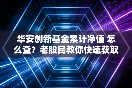 华安创新基金累计净值 怎么查？老股民教你快速获取最新数据！