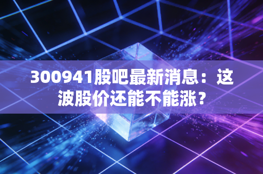 300941股吧最新消息：这波股价还能不能涨？