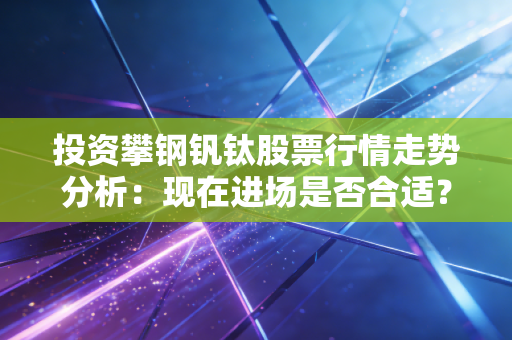投资攀钢钒钛股票行情走势分析：现在进场是否合适？