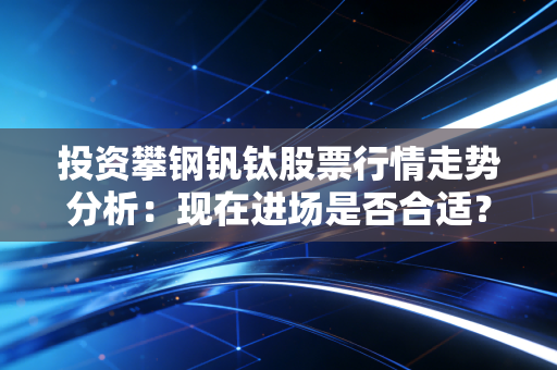 投资攀钢钒钛股票行情走势分析：现在进场是否合适？
