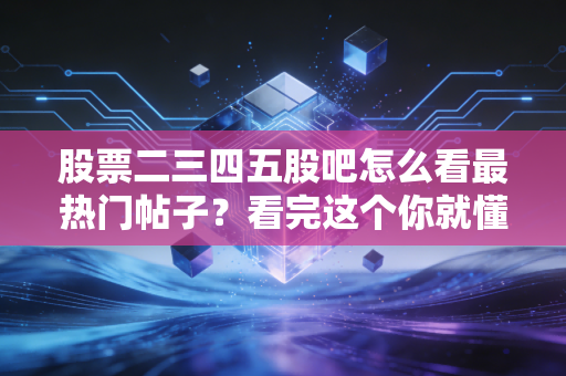 股票二三四五股吧怎么看最热门帖子？看完这个你就懂了！