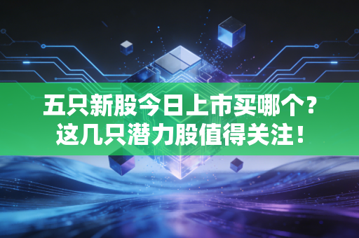 五只新股今日上市买哪个?这几只潜力股值得关注!