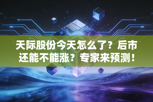 天际股份今天怎么了？后市还能不能涨？专家来预测！