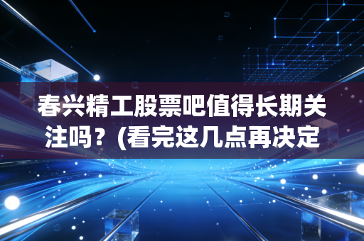 春兴精工股票吧值得长期关注吗？(看完这几点再决定是否买入)