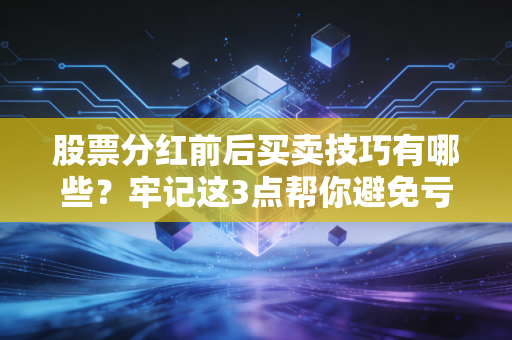 股票分红前后买卖技巧有哪些？牢记这3点帮你避免亏损！