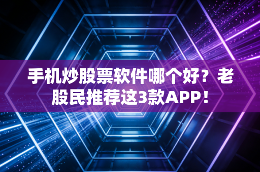 手机炒股票软件哪个好？老股民推荐这3款APP！