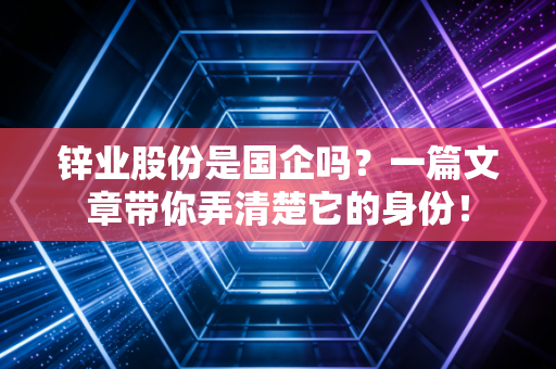 锌业股份是国企吗？一篇文章带你弄清楚它的身份！