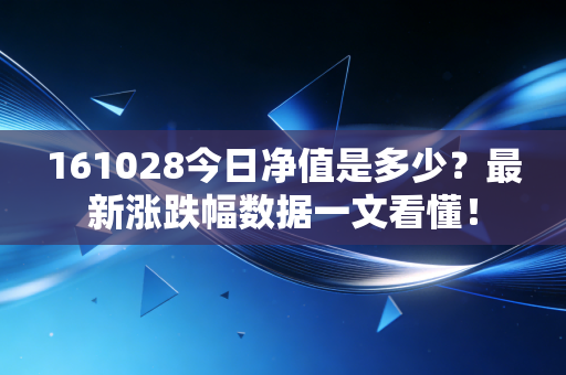 161028今日净值是多少？最新涨跌幅数据一文看懂！