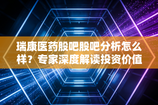 瑞康医药股吧股吧分析怎么样？专家深度解读投资价值！