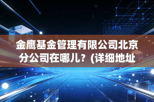 金鹰基金管理有限公司北京分公司在哪儿？(详细地址和联系方式)