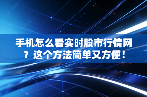手机怎么看实时股市行情网？这个方法简单又方便！