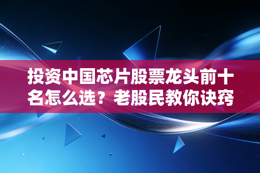 投资中国芯片股票龙头前十名怎么选？老股民教你诀窍！