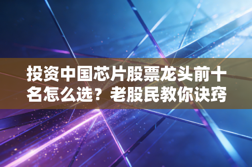 投资中国芯片股票龙头前十名怎么选？老股民教你诀窍！