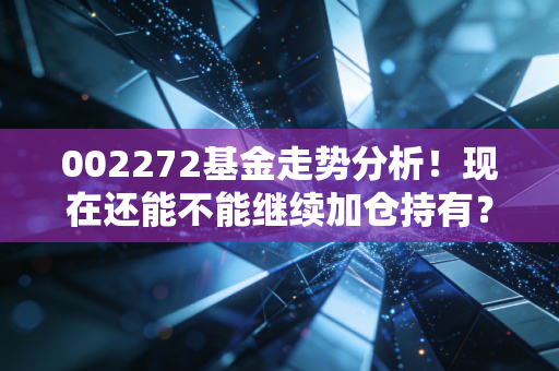 002272基金走势分析！现在还能不能继续加仓持有？