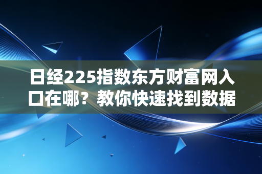 日经225指数东方财富网入口在哪？教你快速找到数据！