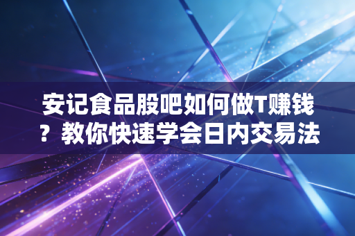 安记食品股吧如何做T赚钱？教你快速学会日内交易法！