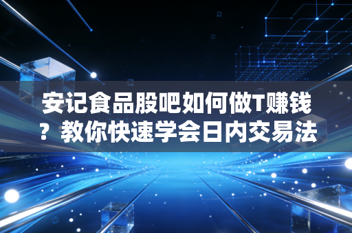 安记食品股吧如何做T赚钱？教你快速学会日内交易法！