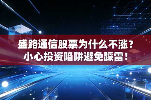 盛路通信股票为什么不涨?小心投资陷阱避免踩雷!