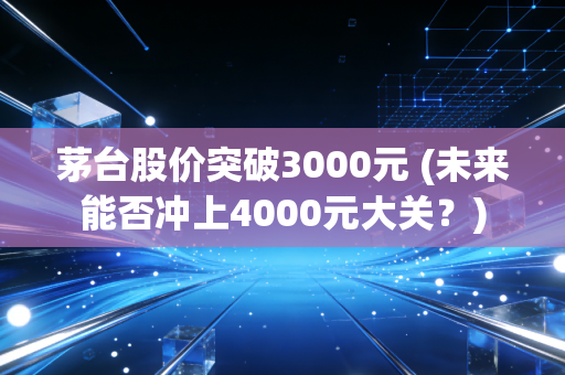 茅台股价突破3000元 (未来能否冲上4000元大关？)