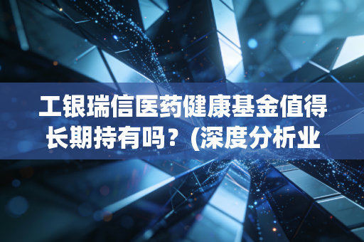 工银瑞信医药健康基金值得长期持有吗？(深度分析业绩走势)