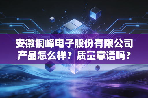 安徽铜峰电子股份有限公司产品怎么样？质量靠谱吗？