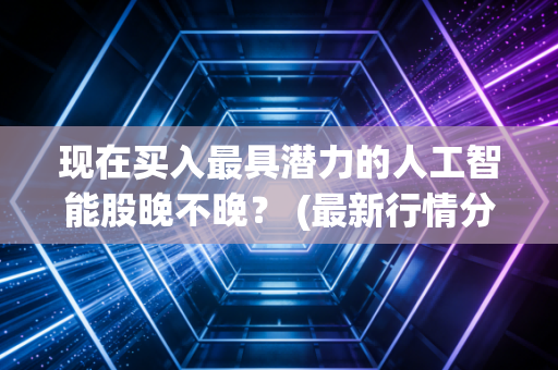 现在买入最具潜力的人工智能股晚不晚？ (最新行情分析都在这里)